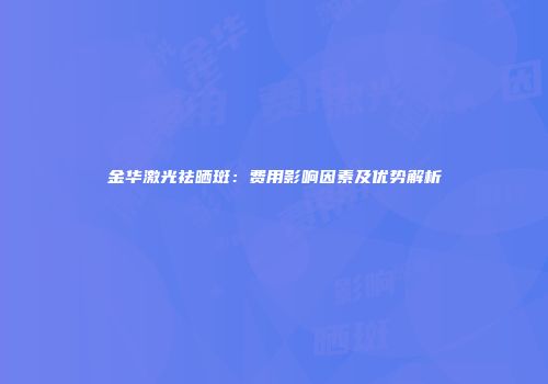 金华激光祛晒斑：费用影响因素及优势解析
