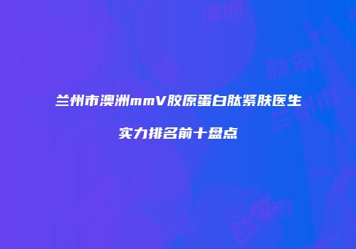 兰州市澳洲mmV胶原蛋白肽紧肤医生实力排名前十盘点