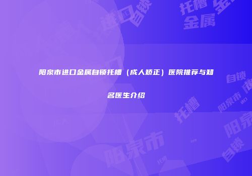阳泉市进口金属自锁托槽（成人矫正）医院推荐与知名医生介绍