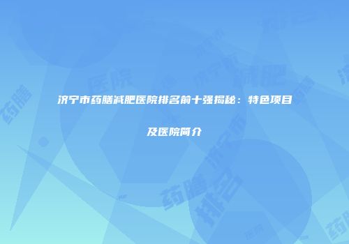 济宁市药膳减肥医院排名前十强揭秘：特色项目及医院简介