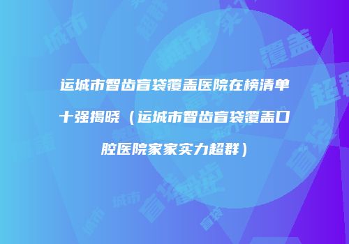 运城市智齿盲袋覆盖医院在榜清单十强揭晓（运城市智齿盲袋覆盖口腔医院家家实力超群）