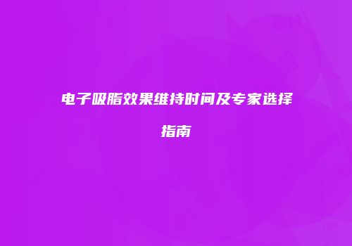 电子吸脂效果维持时间及专家选择指南
