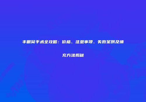 丰眼窝手术全攻略：价格、注意事项、失败案例及填充方法揭秘
