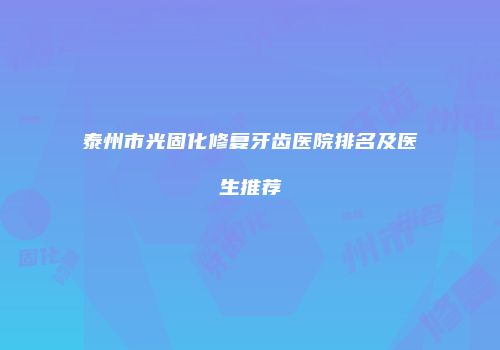 泰州市光固化修复牙齿医院排名及医生推荐