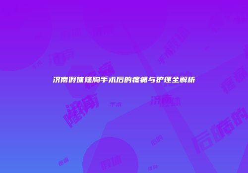 济南假体隆胸手术后的疼痛与护理全解析