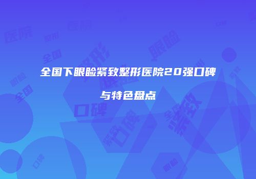 全国下眼睑紧致整形医院20强口碑与特色盘点
