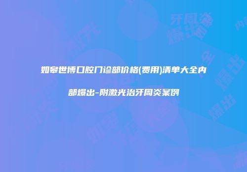 如皋世博口腔门诊部价格(费用)清单大全内部爆出-附激光治牙周炎案例