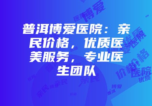 普洱博爱医院：亲民价格，优质医美服务，专业医生团队