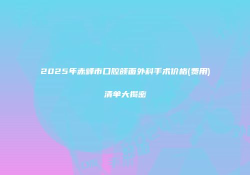 2025年赤峰市口腔颌面外科手术价格(费用)清单大揭密