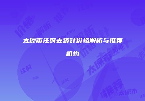 太原市注射去皱针价格解析与推荐机构