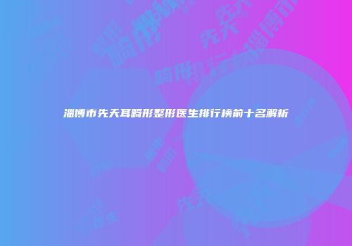 淄博市先天耳畸形整形医生排行榜前十名解析