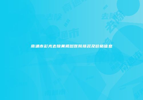 南通市彩光去除黄褐斑医院排名及价格信息