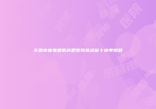 东营市体雕吸脂减肥医院排名前十榜单揭晓