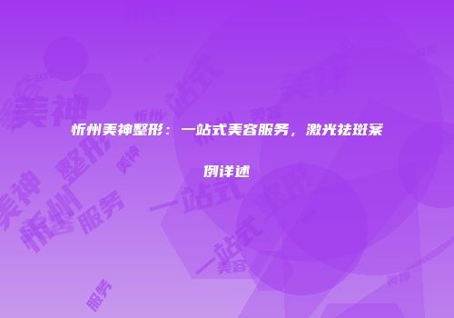 忻州美神整形：一站式美容服务，激光祛斑案例详述