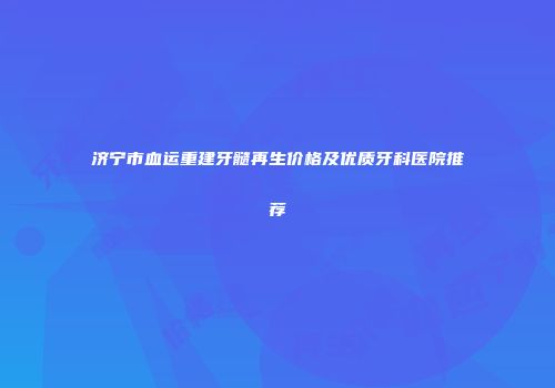 济宁市血运重建牙髓再生价格及优质牙科医院推荐