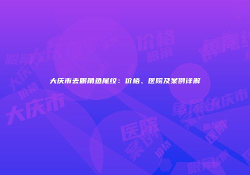 大庆市去眼角鱼尾纹：价格、医院及案例详解