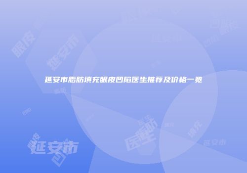 延安市脂肪填充眼皮凹陷医生推荐及价格一览