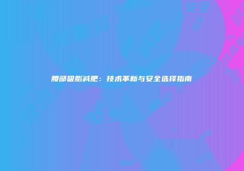 腰部吸脂减肥：技术革新与安全选择指南