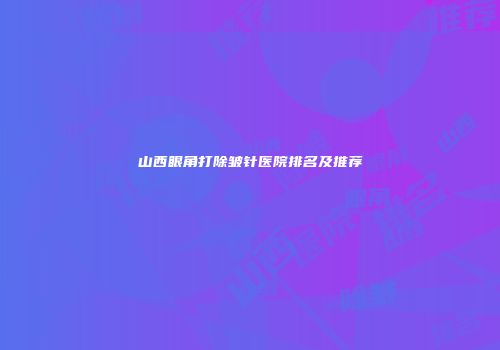 山西眼角打除皱针医院排名及推荐