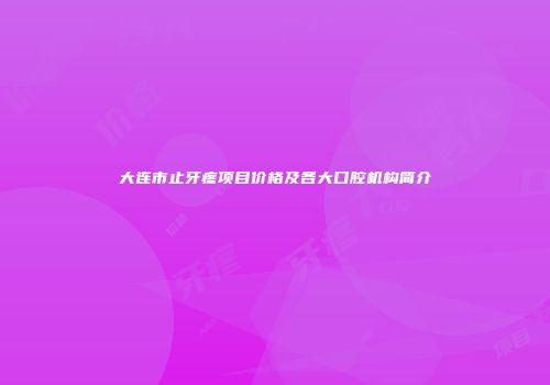 大连市止牙疼项目价格及各大口腔机构简介