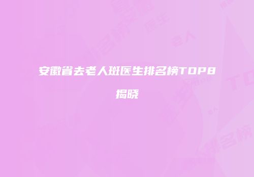 安徽省去老人斑医生排名榜TOP8揭晓