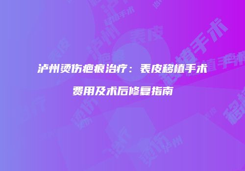 泸州烫伤疤痕治疗：表皮移植手术费用及术后修复指南