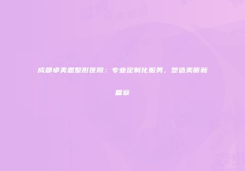 成都卓美思整形医院：专业定制化服务，塑造美丽新篇章