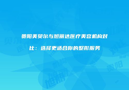 贵阳美贝尔与旭丽达医疗美容机构对比：选择更适合你的整形服务