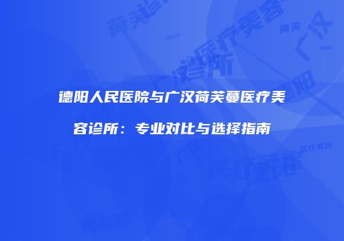 德阳人民医院与广汉荷芙蔓医疗美容诊所：专业对比与选择指南