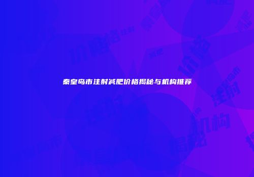 秦皇岛市注射减肥价格揭秘与机构推荐