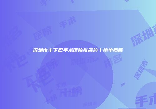 深圳市丰下巴手术医院排名前十榜单揭晓