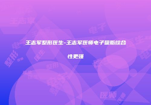 王志军整形医生-王志军医师电子吸脂综合性更强