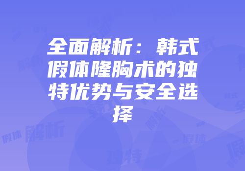 全面解析：韩式假体隆胸术的独特优势与安全选择