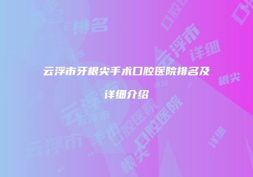 云浮市牙根尖手术口腔医院排名及详细介绍