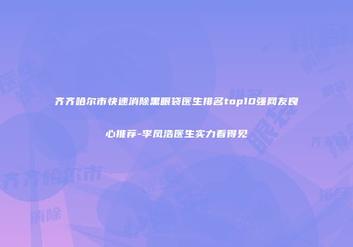 齐齐哈尔市快速消除黑眼袋医生排名top10强网友良心推荐-李凤浩医生实力看得见