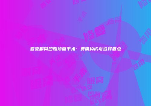 西安眼窝凹陷修复手术：费用构成与选择要点