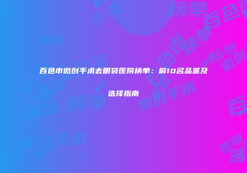 百色市微创手术去眼袋医院榜单：前10名品鉴及选择指南
