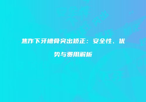 焦作下牙槽骨突出矫正：安全性、优势与费用解析