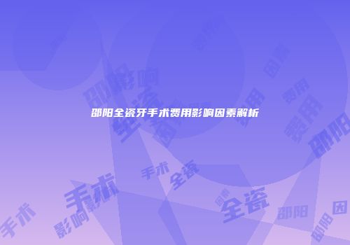 邵阳全瓷牙手术费用影响因素解析