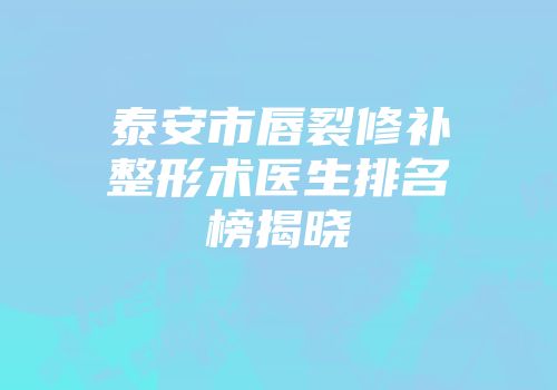 泰安市唇裂修补整形术医生排名榜揭晓