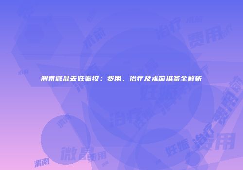 渭南微晶去妊娠纹：费用、治疗及术前准备全解析