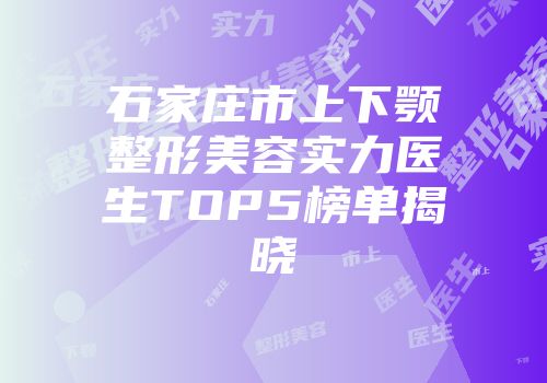石家庄市上下颚整形美容实力医生TOP5榜单揭晓