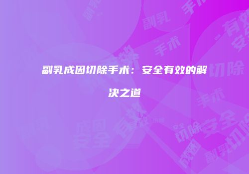 副乳成因切除手术：安全有效的解决之道
