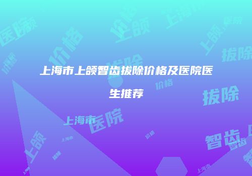 上海市上颌智齿拔除价格及医院医生推荐