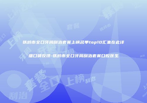 铁岭市全口牙周刮治套餐上榜名单top10汇集在此详细口碑反馈-铁岭市全口牙周刮治套餐口腔医生