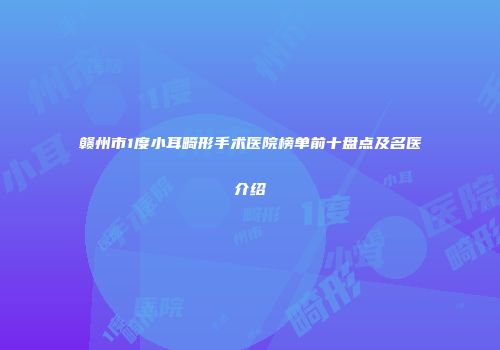 赣州市1度小耳畸形手术医院榜单前十盘点及名医介绍
