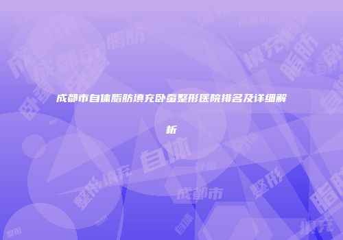 成都市自体脂肪填充卧蚕整形医院排名及详细解析