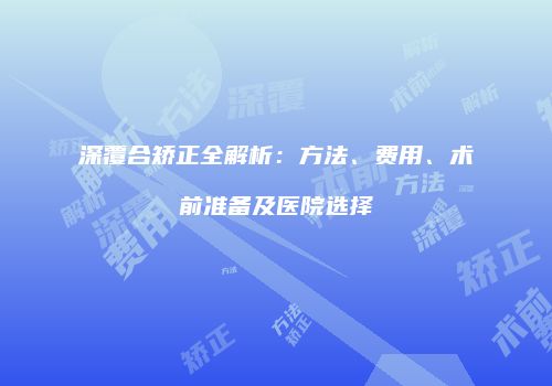 深覆合矫正全解析：方法、费用、术前准备及医院选择