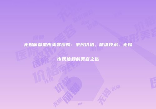 无锡丽都整形美容医院：亲民价格，精湛技术，无锡市民信赖的美容之选