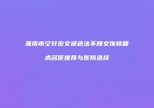 淮南市空针密文褪色法不良文饰修复术名医推荐与医院选择